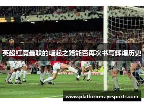 英超红魔曼联的崛起之路能否再次书写辉煌历史