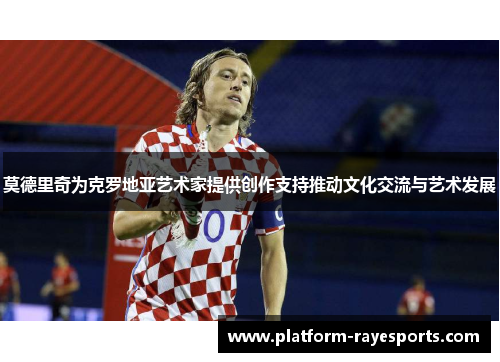 莫德里奇为克罗地亚艺术家提供创作支持推动文化交流与艺术发展 莫德里奇为克罗地亚艺术家提供创作支持推动文化交流与艺术发展