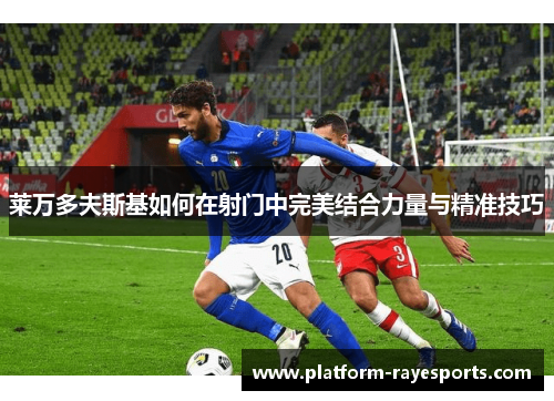 莱万多夫斯基如何在射门中完美结合力量与精准技巧