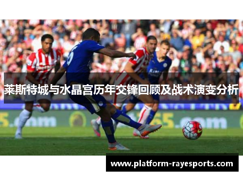 莱斯特城与水晶宫历年交锋回顾及战术演变分析