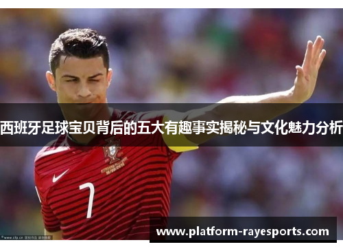 西班牙足球宝贝背后的五大有趣事实揭秘与文化魅力分析 西班牙足球宝贝背后的五大有趣事实揭秘与文化魅力分析