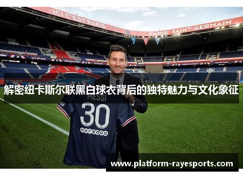 解密纽卡斯尔联黑白球衣背后的独特魅力与文化象征