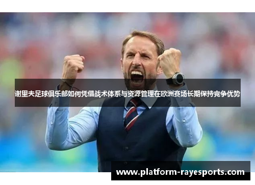 谢里夫足球俱乐部如何凭借战术体系与资源管理在欧洲赛场长期保持竞争优势