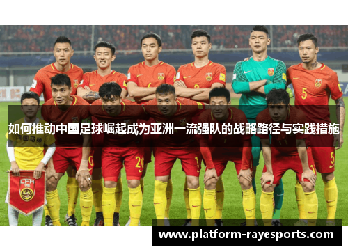 如何推动中国足球崛起成为亚洲一流强队的战略路径与实践措施