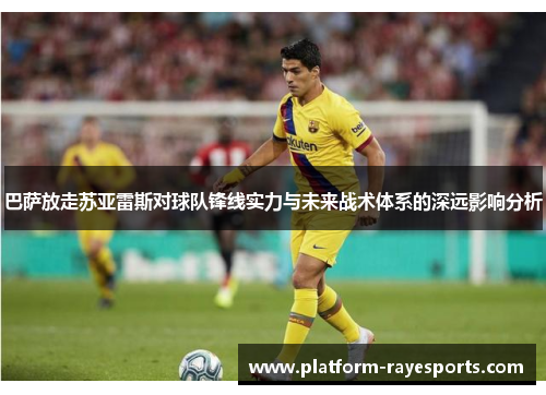 巴萨放走苏亚雷斯对球队锋线实力与未来战术体系的深远影响分析
