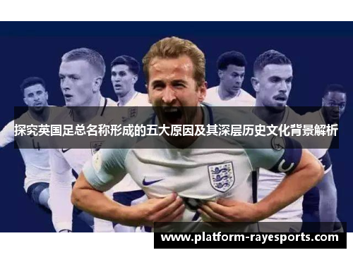 探究英国足总名称形成的五大原因及其深层历史文化背景解析