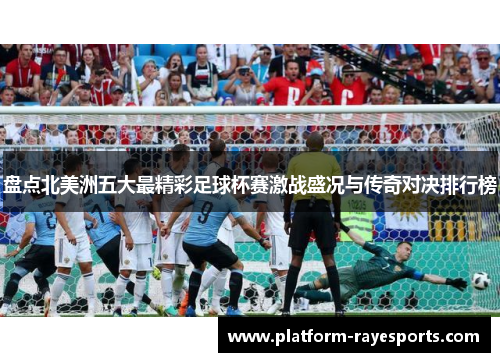 盘点北美洲五大最精彩足球杯赛激战盛况与传奇对决排行榜