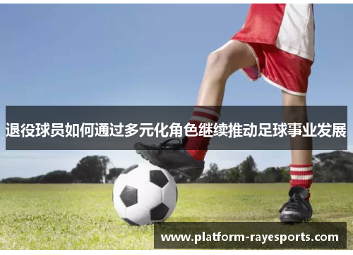 退役球员如何通过多元化角色继续推动足球事业发展