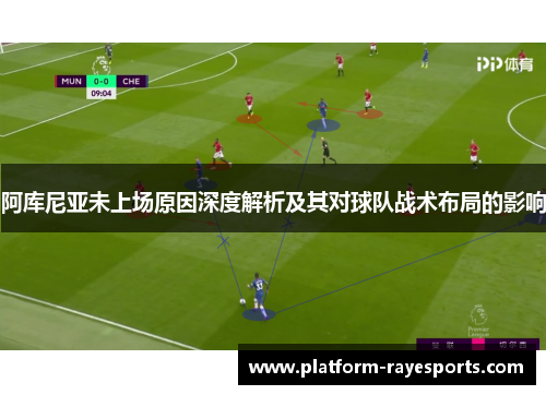 阿库尼亚未上场原因深度解析及其对球队战术布局的影响 阿库尼亚未上场原因深度解析及其对球队战术布局的影响