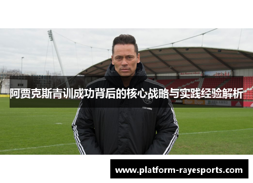 阿贾克斯青训成功背后的核心战略与实践经验解析