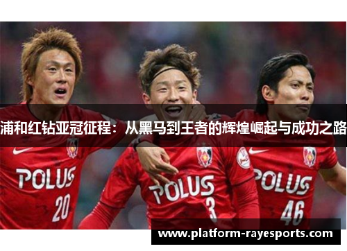 浦和红钻亚冠征程：从黑马到王者的辉煌崛起与成功之路