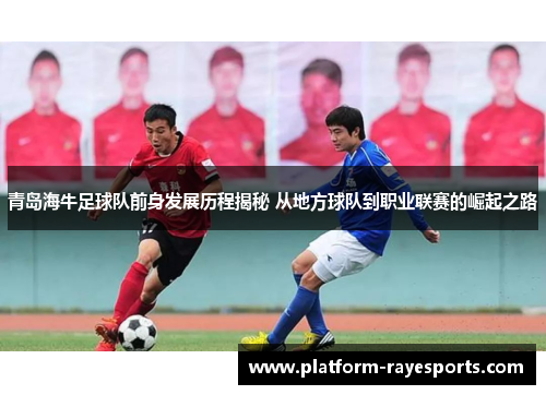 青岛海牛足球队前身发展历程揭秘 从地方球队到职业联赛的崛起之路
