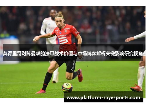 莫德里奇对阵曼联的法甲战术价值与中场博弈解析关键影响研究视角
