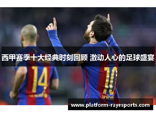 西甲赛季十大经典时刻回顾 激动人心的足球盛宴