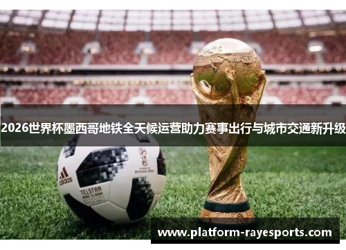 2026世界杯墨西哥地铁全天候运营助力赛事出行与城市交通新升级