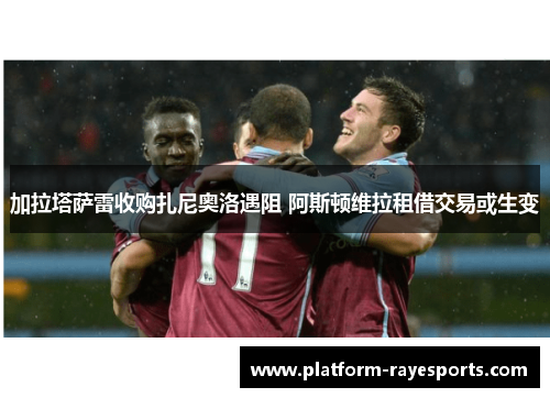 加拉塔萨雷收购扎尼奥洛遇阻 阿斯顿维拉租借交易或生变 加拉塔萨雷收购扎尼奥洛遇阻 阿斯顿维拉租借交易或生变