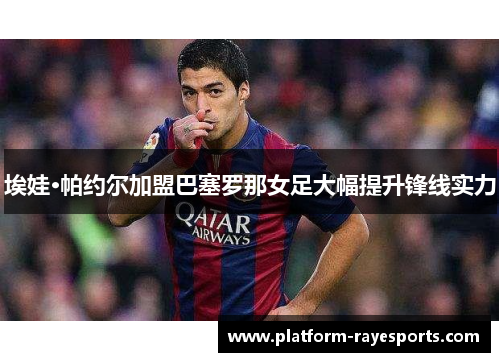 埃娃·帕约尔加盟巴塞罗那女足大幅提升锋线实力 埃娃·帕约尔加盟巴塞罗那女足大幅提升锋线实力