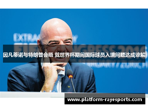 因凡蒂诺与特朗普会晤 就世界杯期间国际球员入境问题达成谅解 因凡蒂诺与特朗普会晤 就世界杯期间国际球员入境问题达成谅解