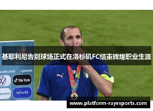基耶利尼告别球场正式在洛杉矶FC结束辉煌职业生涯 基耶利尼告别球场正式在洛杉矶FC结束辉煌职业生涯