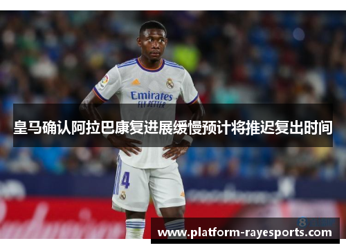 皇马确认阿拉巴康复进展缓慢预计将推迟复出时间