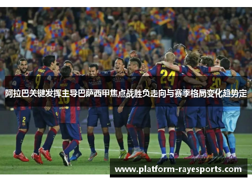 阿拉巴关键发挥主导巴萨西甲焦点战胜负走向与赛季格局变化趋势定