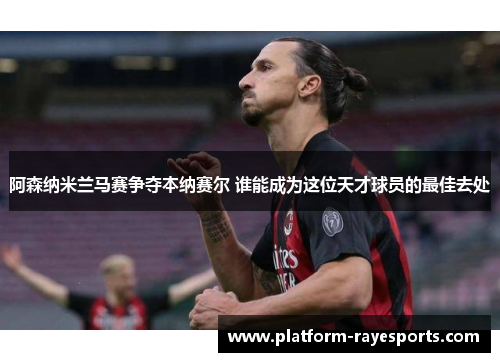 阿森纳米兰马赛争夺本纳赛尔 谁能成为这位天才球员的最佳去处