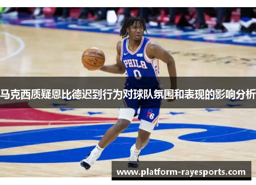 马克西质疑恩比德迟到行为对球队氛围和表现的影响分析 马克西质疑恩比德迟到行为对球队氛围和表现的影响分析