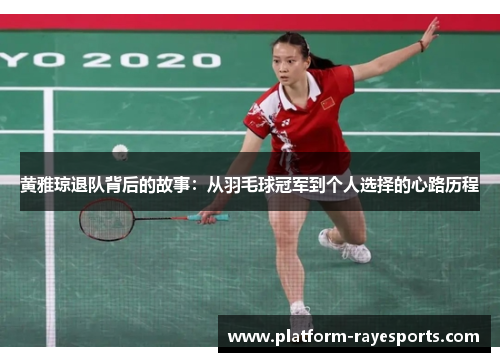 黄雅琼退队背后的故事:从羽毛球冠军到个人选择的心路历程 黄雅琼退队背后的故事:从羽毛球冠军到个人选择的心路历程
