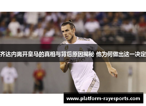 齐达内离开皇马的真相与背后原因揭秘 他为何做出这一决定 齐达内离开皇马的真相与背后原因揭秘 他为何做出这一决定